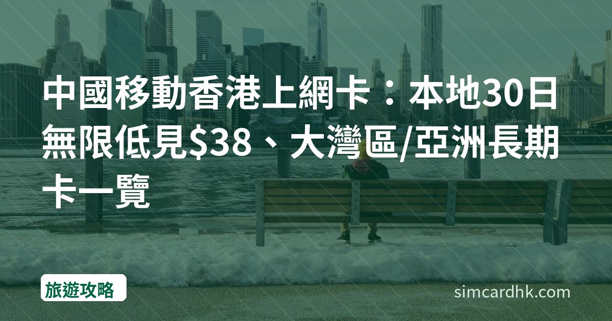 中國移動香港上網卡：本地30日無限低見$38、大灣區/亞洲長期卡一覽