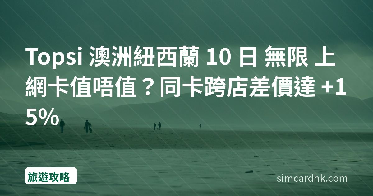 Topsi 澳洲紐西蘭 10 日 無限 上網卡值唔值？同卡跨店差價達 +15%