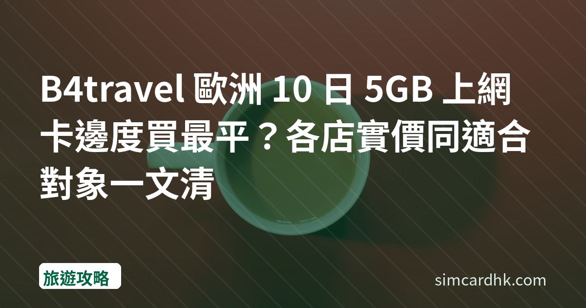 B4travel 歐洲 10 日 5GB 上網卡邊度買最平？各店實價同適合對象一文清