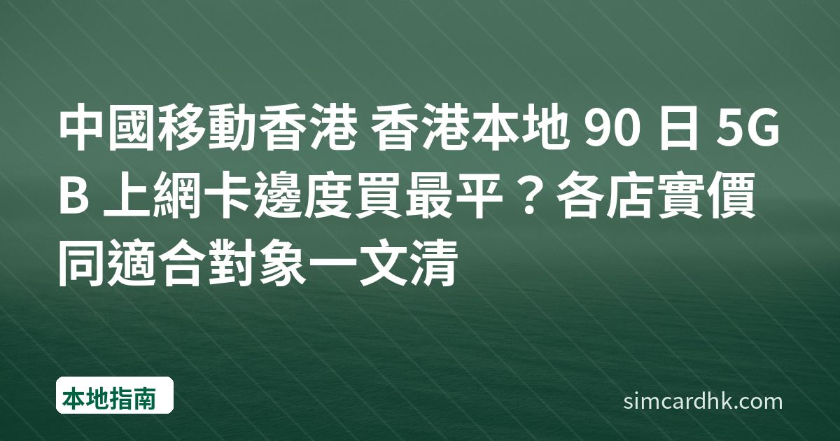 中國移動香港 香港本地 90 日 5GB 上網卡邊度買最平？各店實價同適合對象一文清