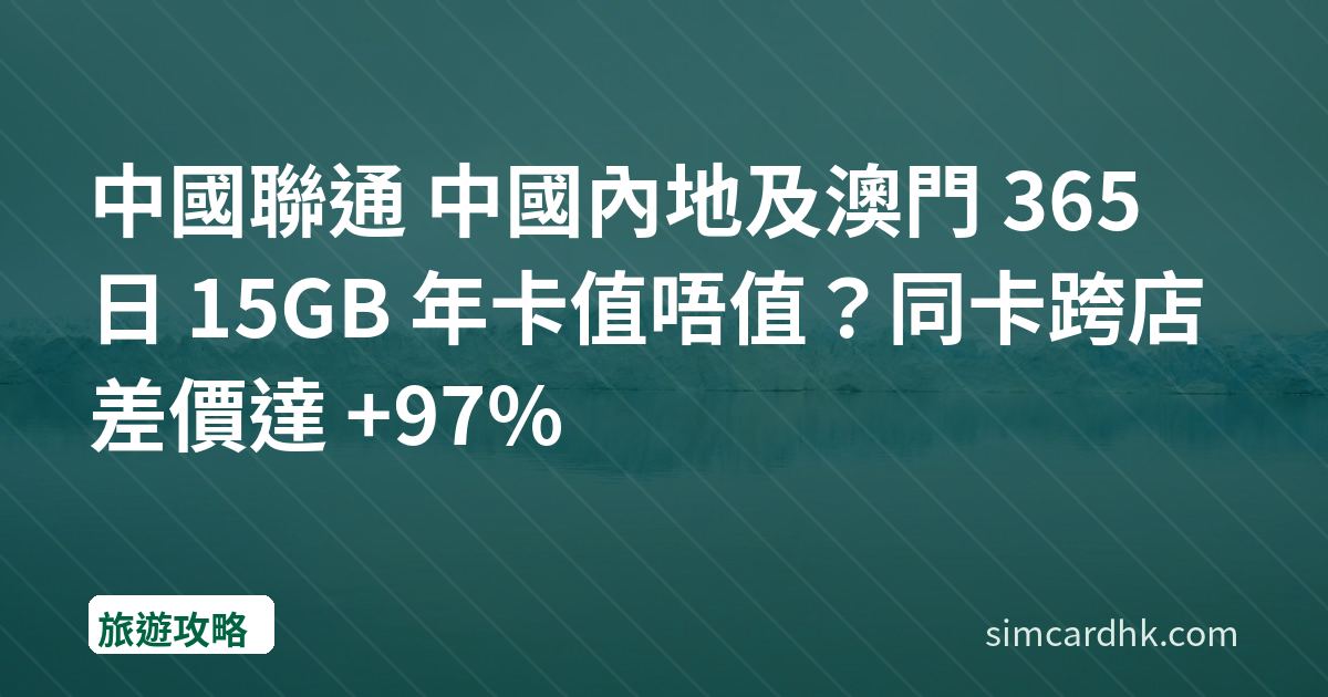 中國聯通 中國內地及澳門 365 日 15GB 年卡值唔值？同卡跨店差價達 +97%