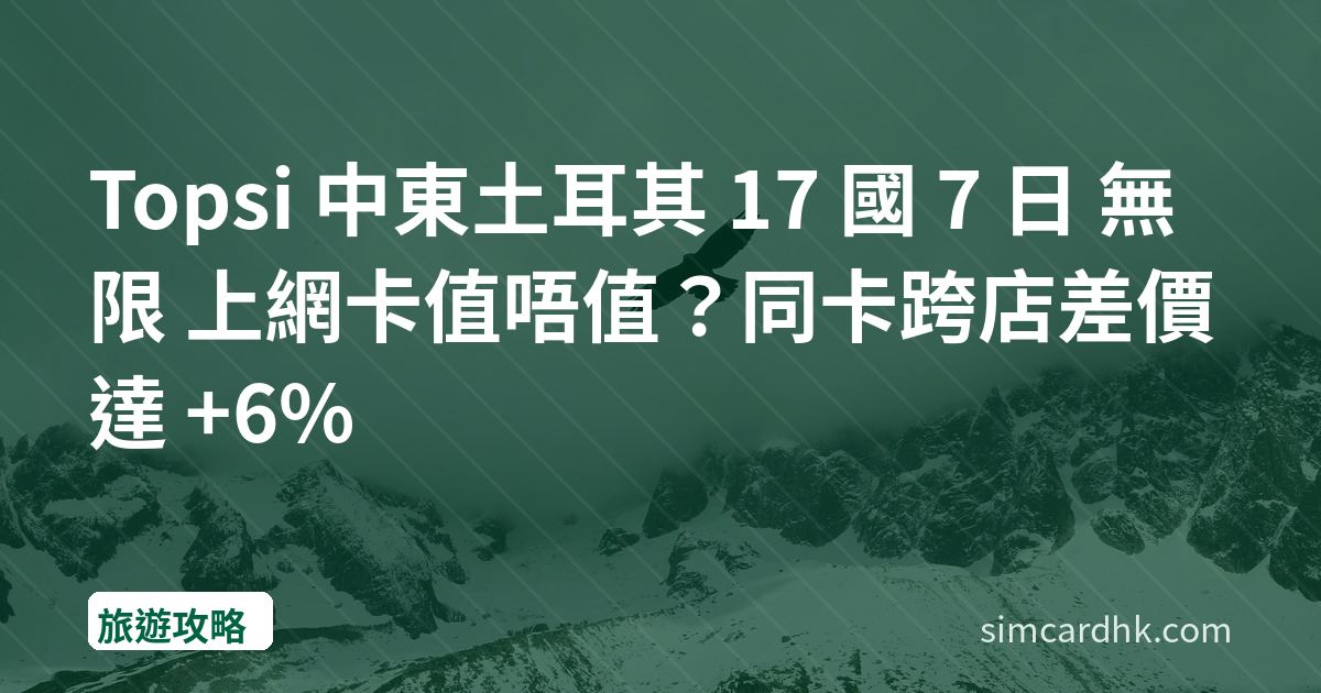 Topsi 中東土耳其 17 國 7 日 無限 上網卡值唔值？同卡跨店差價達 +6%