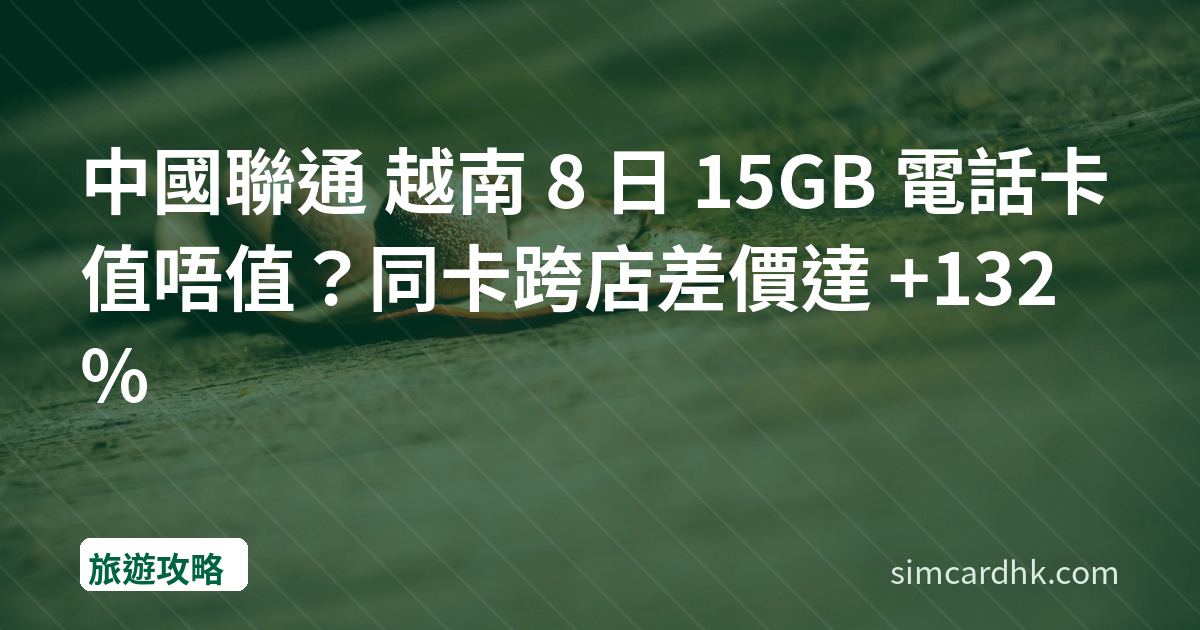 中國聯通 越南 8 日 15GB 電話卡值唔值？同卡跨店差價達 +132%