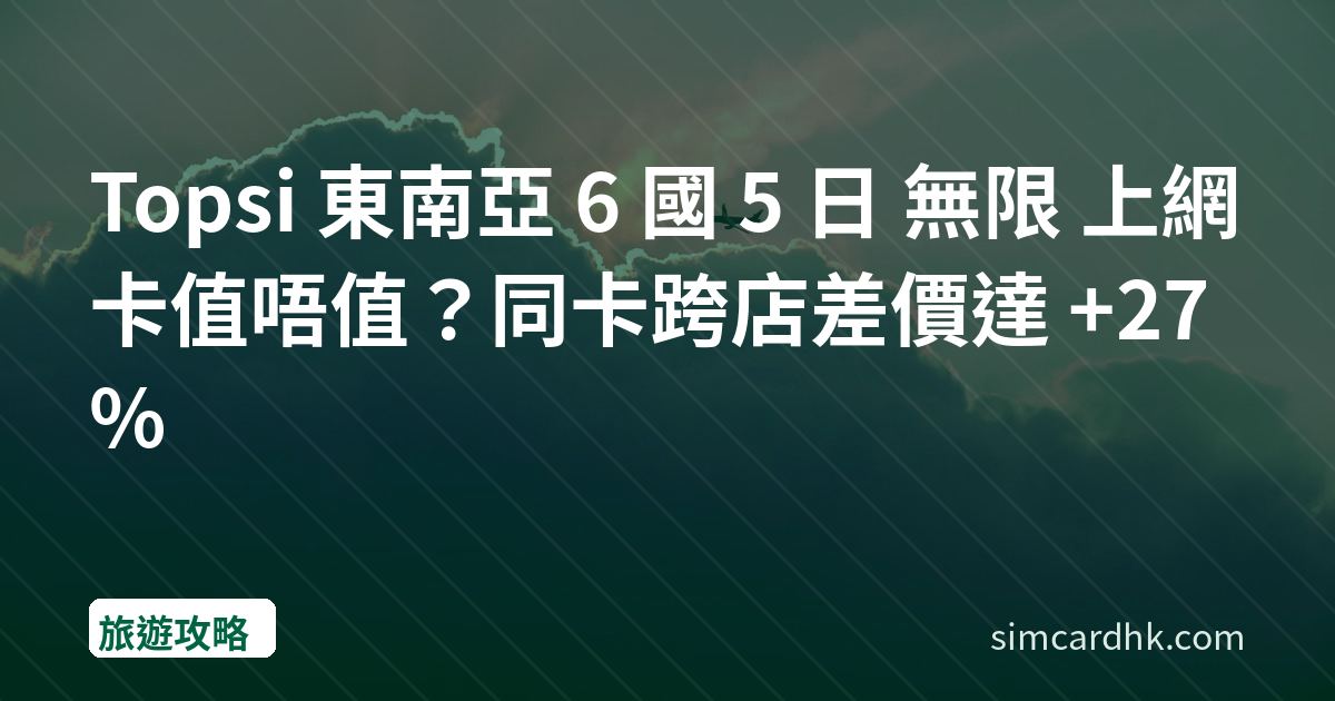 Topsi 東南亞 6 國 5 日 無限 上網卡值唔值？同卡跨店差價達 +27%