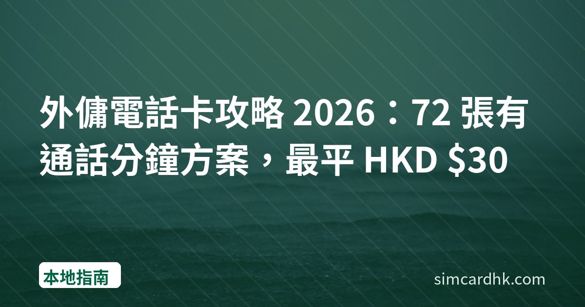 外傭電話卡攻略 2026：72 張有通話分鐘方案，最平 HKD $30