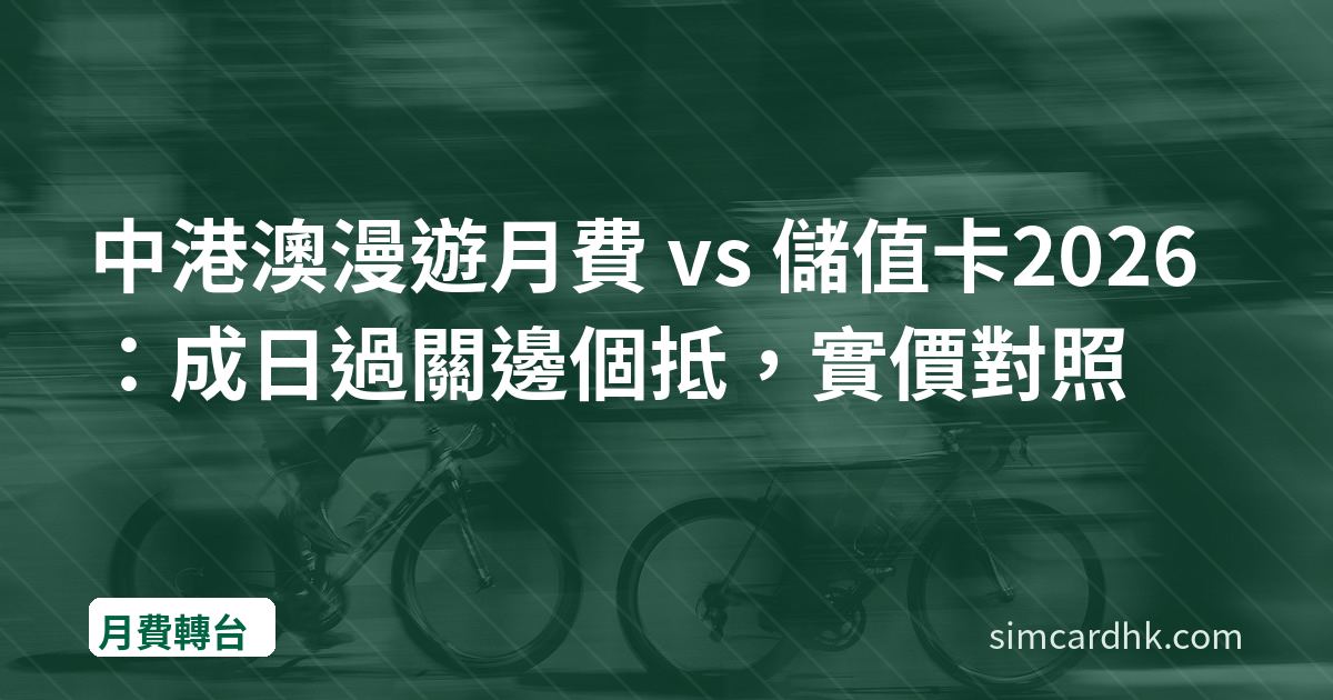 中港澳漫遊月費 vs 儲值卡2026：成日過關邊個抵，實價對照