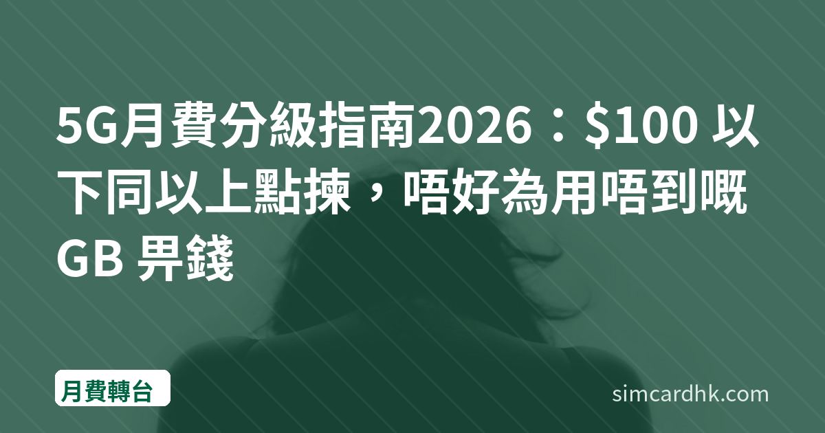 5G月費分級指南2026：$100 以下同以上點揀，唔好為用唔到嘅 GB 畀錢