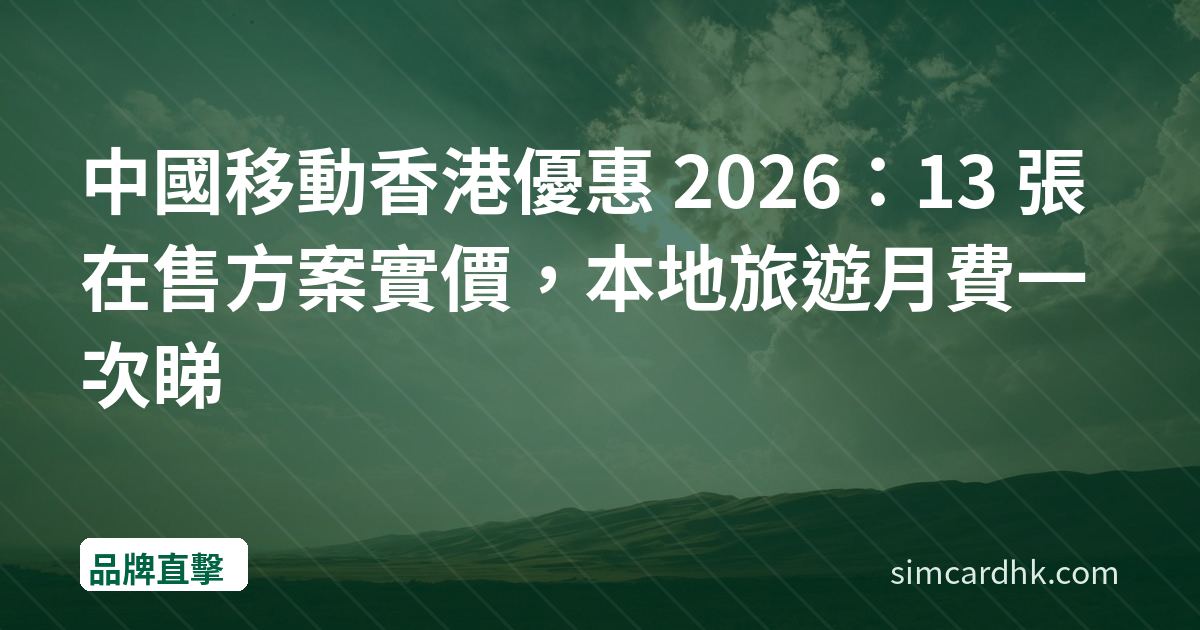 中國移動香港優惠 2026：13 張在售方案實價，本地旅遊月費一次睇